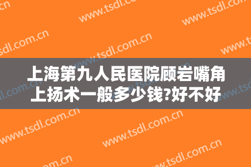 上海第九人民医院顾岩嘴角上扬术一般多少钱?好不好?