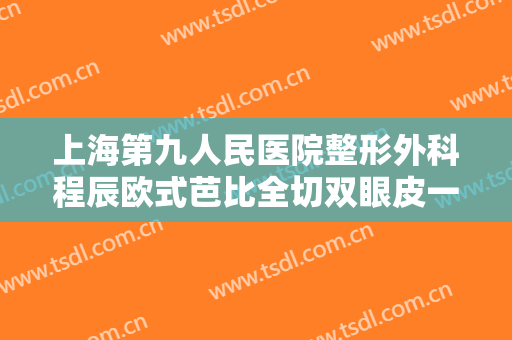 上海第九人民医院整形外科程辰欧式芭比全切双眼皮一般多少费用?需要多久恢复?