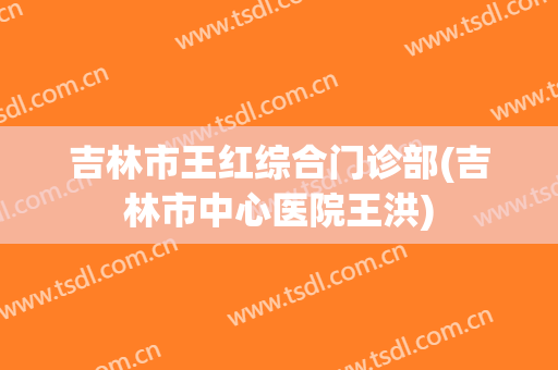 吉林市王红综合门诊部(吉林市中心医院王洪)