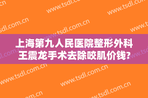 上海第九人民医院整形外科王震龙手术去除咬肌价钱?效果怎么样?