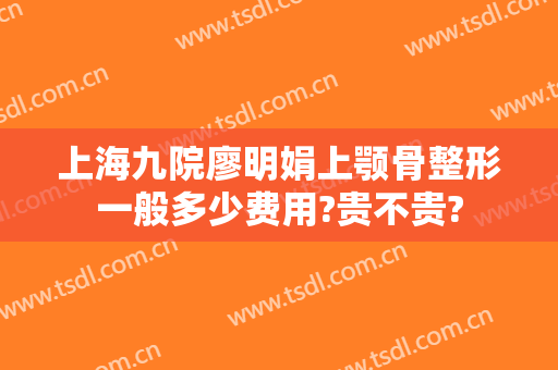 上海九院廖明娟上颚骨整形一般多少费用?贵不贵?