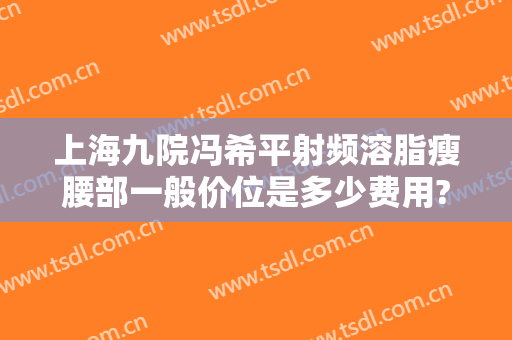 上海九院冯希平射频溶脂瘦腰部一般价位是多少费用?有哪些优势?