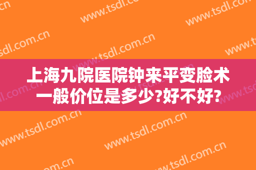 上海九院医院钟来平变脸术一般价位是多少?好不好?