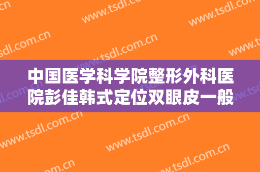 中国医学科学院整形外科医院彭佳韩式定位双眼皮一般价位是多少费用?怎么样?