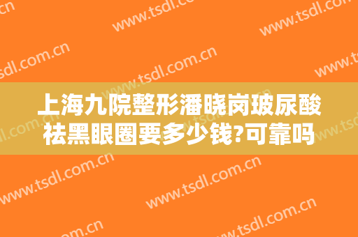 上海九院整形潘晓岗玻尿酸祛黑眼圈要多少钱?可靠吗?