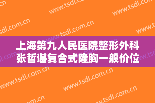 上海第九人民医院整形外科张哲谌复合式隆胸一般价位是多少费用?需要多久恢复?