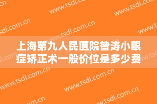 上海第九人民医院昝涛小眼症矫正术一般价位是多少费用?怎么样?