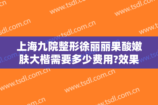 上海九院整形徐丽丽果酸嫩肤大楷需要多少费用?效果怎么样?