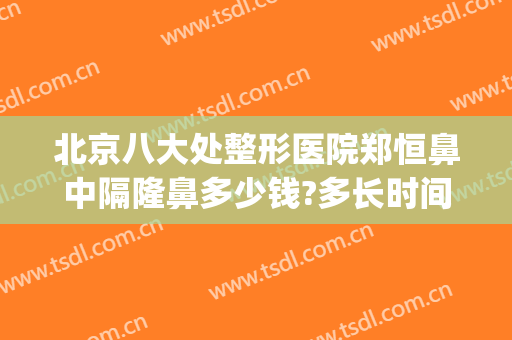 北京八大处整形医院郑恒鼻中隔隆鼻多少钱?多长时间恢复?(北京八大处隆鼻多少钱)