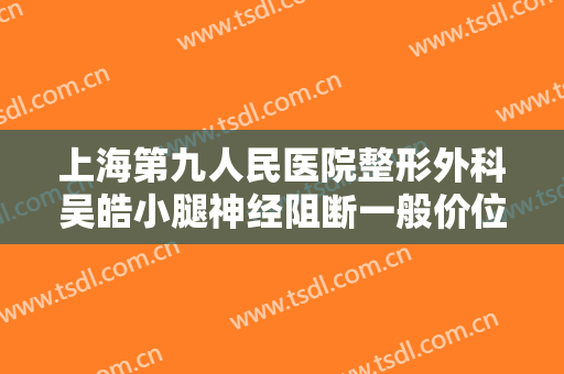 上海第九人民医院整形外科吴皓小腿神经阻断一般价位是多少?多长时间恢复?
