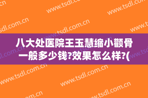八大处医院王玉慧缩小颧骨一般多少钱?效果怎么样?(八大处做颧骨哪个医生好点)