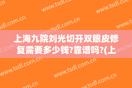 上海九院刘光切开双眼皮修复需要多少钱?靠谱吗?(上海九院整形双眼皮)