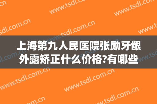 上海第九人民医院张励牙龈外露矫正什么价格?有哪些优势?(上海第九人民医院牙齿矫正价格)