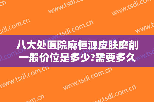八大处医院麻恒源皮肤磨削一般价位是多少?需要多久恢复?