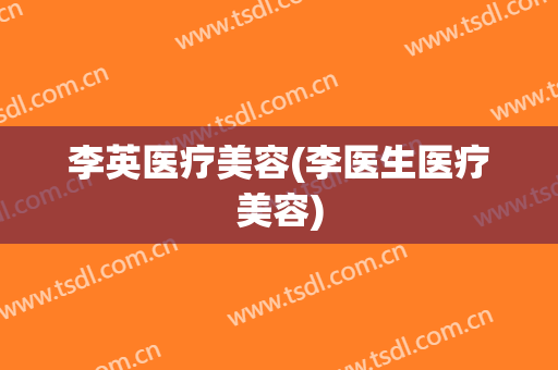 李英医疗美容(李医生医疗美容)