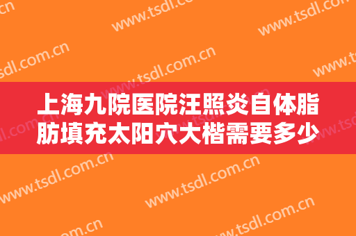 上海九院医院汪照炎自体脂肪填充太阳穴大楷需要多少费用?需要多久恢复?