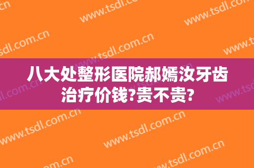 八大处整形医院郝嫣汝牙齿治疗价钱?贵不贵?