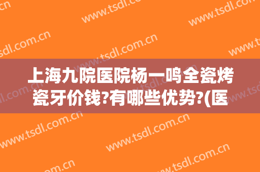 上海九院医院杨一鸣全瓷烤瓷牙价钱?有哪些优势?(医院烤瓷牙价格)