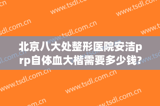 北京八大处整形医院安洁prp自体血大楷需要多少钱?效果怎么样?