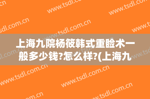 上海九院杨筱韩式重睑术一般多少钱?怎么样?(上海九院整形价)