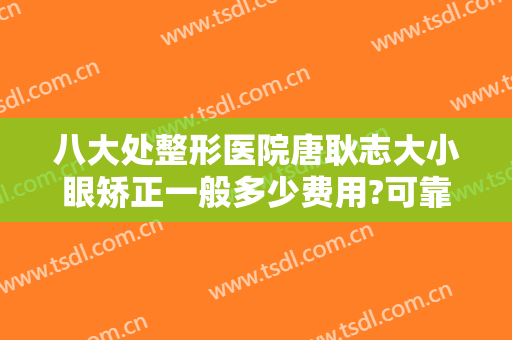 八大处整形医院唐耿志大小眼矫正一般多少费用?可靠吗?