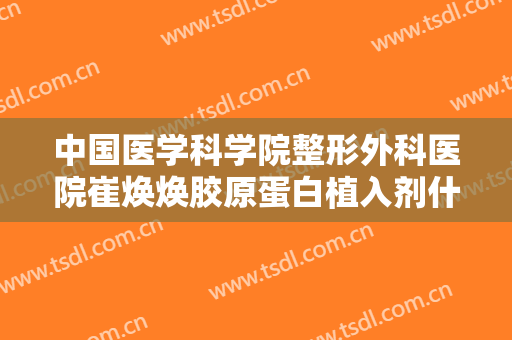 中国医学科学院整形外科医院崔焕焕胶原蛋白植入剂什么价格?效果怎么样?
