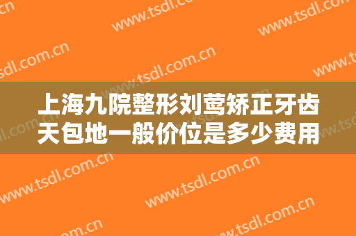 上海九院整形刘莺矫正牙齿天包地一般价位是多少费用?需要多久恢复?