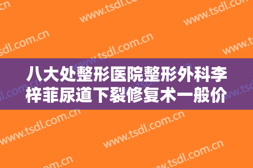 八大处整形医院整形外科李梓菲尿道下裂修复术一般价位是多少钱?有哪些优势?