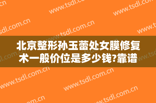 北京整形孙玉蕾处女膜修复术一般价位是多少钱?靠谱吗?
