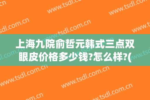 上海九院俞哲元韩式三点双眼皮价格多少钱?怎么样?(做韩式三点双眼皮的价钱)