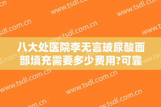 八大处医院李无言玻尿酸面部填充需要多少费用?可靠吗?