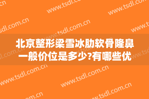 北京整形梁雪冰肋软骨隆鼻一般价位是多少?有哪些优势?(塌鼻梁整形价格)