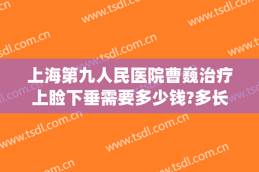 上海第九人民医院曹巍治疗上睑下垂需要多少钱?多长时间恢复?(上海上睑下垂权威修复医生)