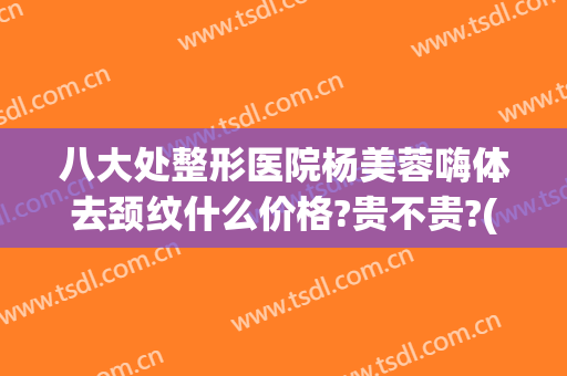 八大处整形医院杨美蓉嗨体去颈纹什么价格?贵不贵?(八大处整形杨欣)