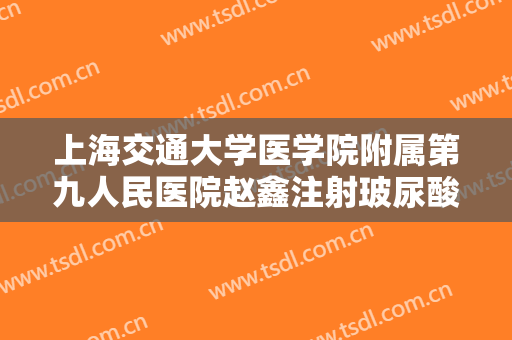 上海交通大学医学院附属第九人民医院赵鑫注射玻尿酸去静态纹什么价格?需要多久恢复?