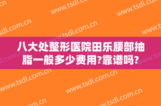 八大处整形医院田乐腰部抽脂一般多少费用?靠谱吗?