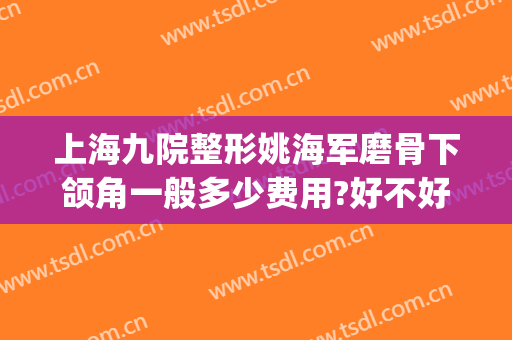 上海九院整形姚海军磨骨下颌角一般多少费用?好不好?(上海九院轮廓整形多少钱)