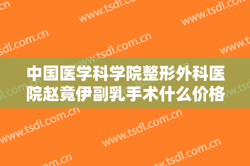 中国医学科学院整形外科医院赵竟伊副乳手术什么价格?好不好?