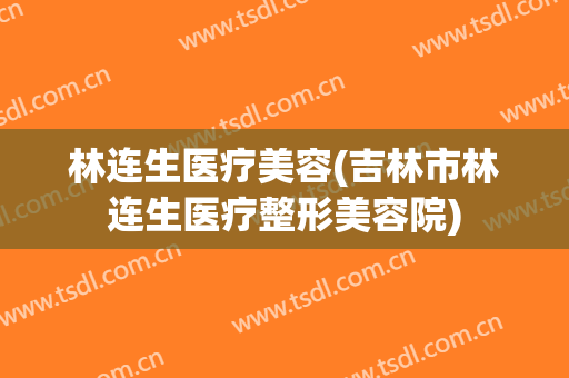 林连生医疗美容(吉林市林连生医疗整形美容院)