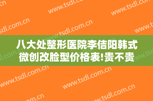 八大处整形医院李佶阳韩式微创改脸型价格表!贵不贵?