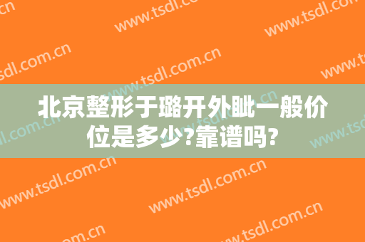 北京整形于璐开外眦一般价位是多少?靠谱吗?