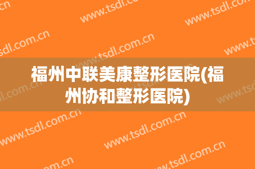 福州中联美康整形医院(福州协和整形医院)
