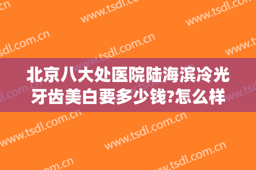 北京八大处医院陆海滨冷光牙齿美白要多少钱?怎么样?(北京冷光美白牙齿哪家好)