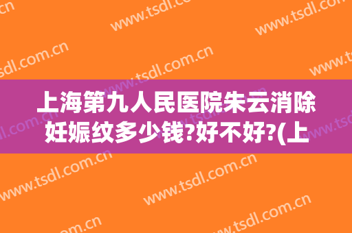 上海第九人民医院朱云消除妊娠纹多少钱?好不好?(上海九院可以去除妊娠纹吗?)
