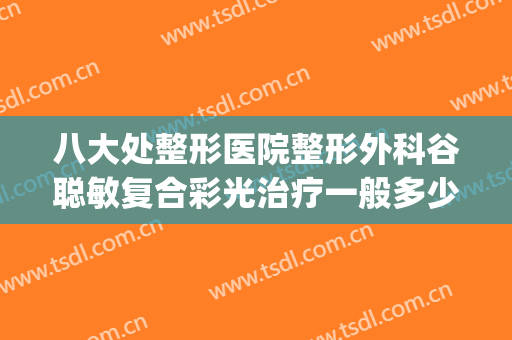 八大处整形医院整形外科谷聪敏复合彩光治疗一般多少钱?靠谱吗?(北京八大处医院整形外科)
