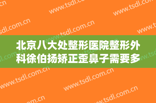 北京八大处整形医院整形外科徐伯扬矫正歪鼻子需要多少钱?可靠吗?(北京八大处整形美容外科医生)