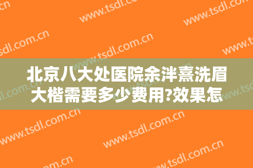北京八大处医院余泮熹洗眉大楷需要多少费用?效果怎么样?