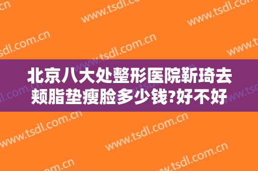 北京八大处整形医院靳琦去颊脂垫瘦脸多少钱?好不好?
