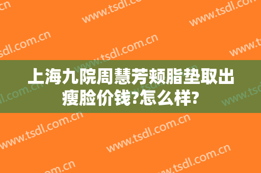 上海九院周慧芳颊脂垫取出瘦脸价钱?怎么样?