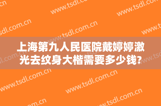 上海第九人民医院戴婷婷激光去纹身大楷需要多少钱?有哪些优势?